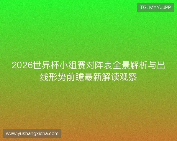 2026世界杯小组赛对阵表全景解析与出线形势前瞻最新解读观察 2026世界杯小组赛对阵表全景解析与出线形势前瞻最新解读观察