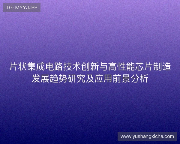 片状集成电路技术创新与高性能芯片制造发展趋势研究及应用前景分析 片状集成电路技术创新与高性能芯片制造发展趋势研究及应用前景分析